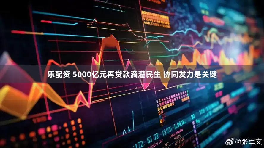 乐配资 5000亿元再贷款滴灌民生 协同发力是关键
