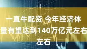 一直牛配资 今年经济体量有望达到140万亿元左右