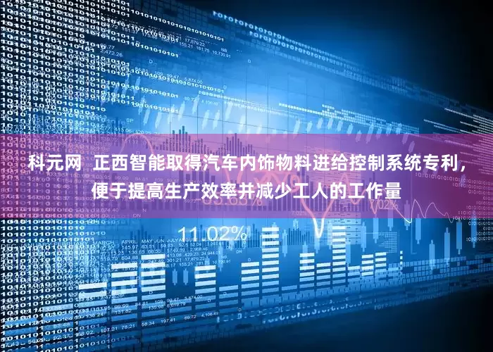 科元网  正西智能取得汽车内饰物料进给控制系统专利，便于提高生产效率并减少工人的工作量