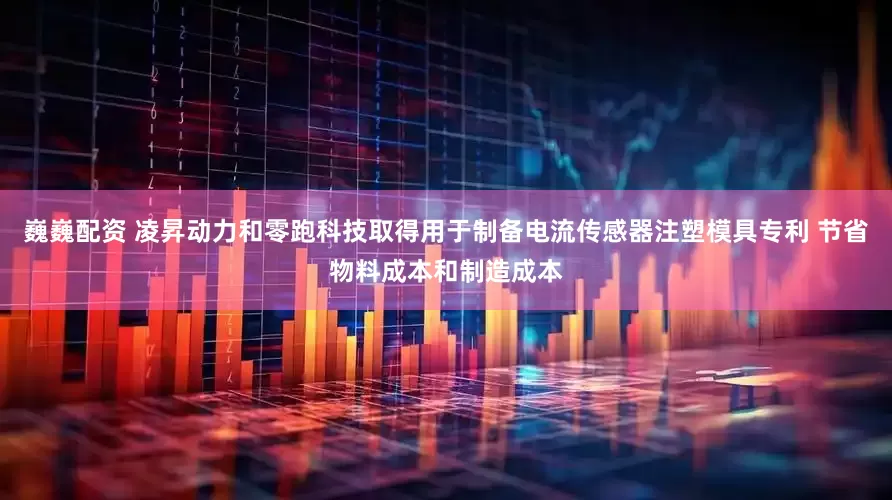 巍巍配资 凌昇动力和零跑科技取得用于制备电流传感器注塑模具专利 节省物料成本和制造成本