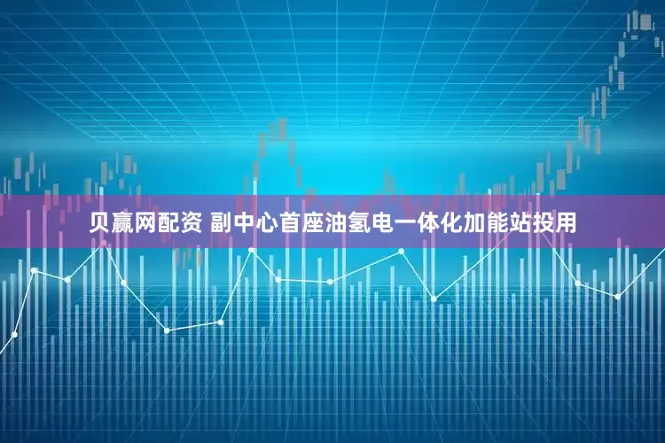 贝赢网配资 副中心首座油氢电一体化加能站投用