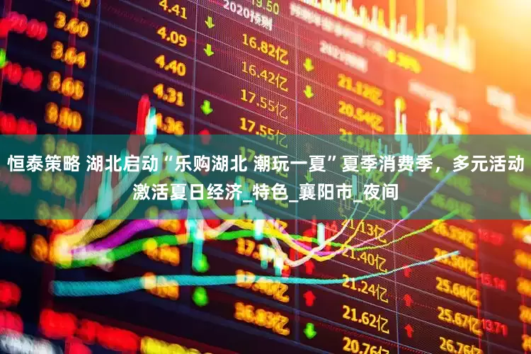 恒泰策略 湖北启动“乐购湖北 潮玩一夏”夏季消费季，多元活动激活夏日经济_特色_襄阳市_夜间