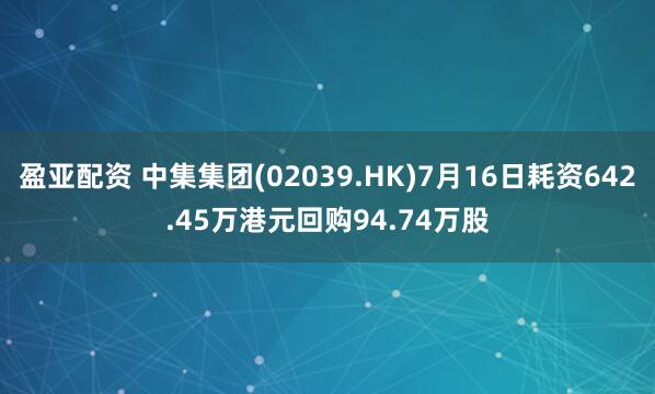 盈亚配资 中集集团(02039.HK)7月16日耗资642.45万港元回购94.74万股