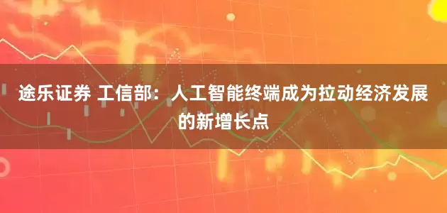 途乐证券 工信部：人工智能终端成为拉动经济发展的新增长点