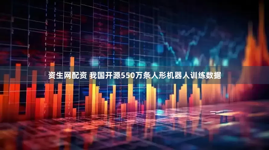 资生网配资 我国开源550万条人形机器人训练数据