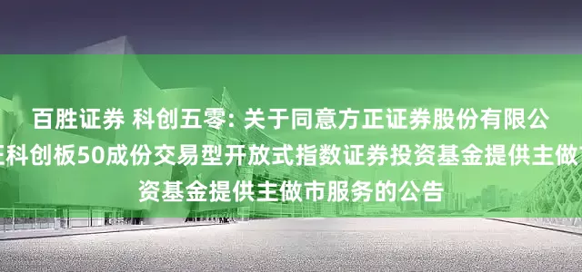 百胜证券 科创五零: 关于同意方正证券股份有限公司为华安上证科创板50成份交易型开放式指数证券投资基金提供主做市服务的公告
