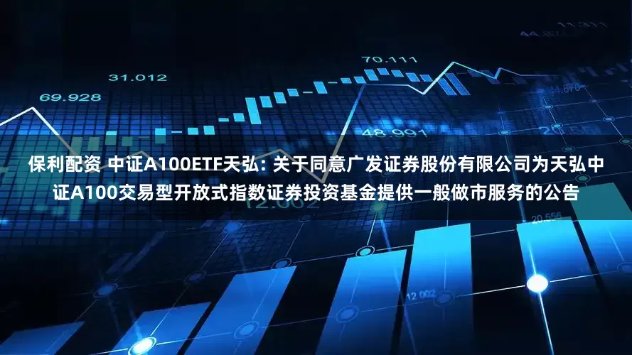 保利配资 中证A100ETF天弘: 关于同意广发证券股份有限公司为天弘中证A100交易型开放式指数证券投资基金提供一般做市服务的公告