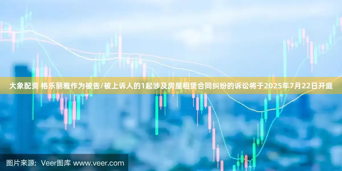 大象配资 格乐丽雅作为被告/被上诉人的1起涉及房屋租赁合同纠纷的诉讼将于2025年7月22日开庭