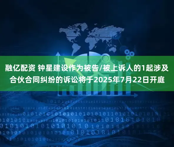 融亿配资 钟星建设作为被告/被上诉人的1起涉及合伙合同纠纷的诉讼将于2025年7月22日开庭