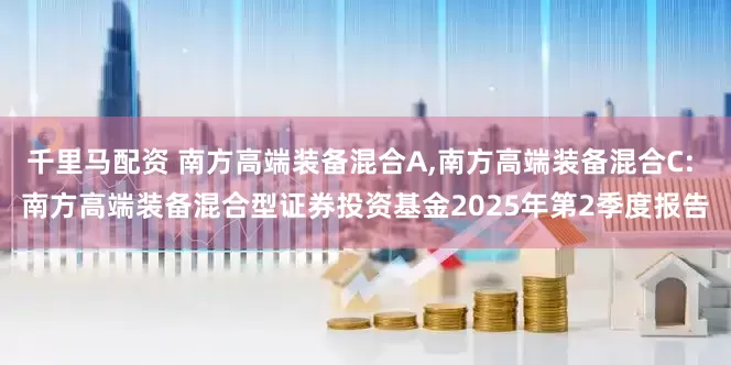 千里马配资 南方高端装备混合A,南方高端装备混合C: 南方高端装备混合型证券投资基金2025年第2季度报告