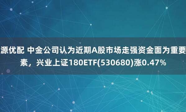开源优配 中金公司认为近期A股市场走强资金面为重要因素，兴业上证180ETF(530680)涨0.47%