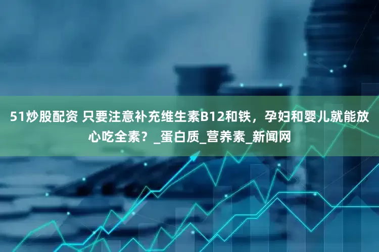51炒股配资 只要注意补充维生素B12和铁，孕妇和婴儿就能放心吃全素？_蛋白质_营养素_新闻网