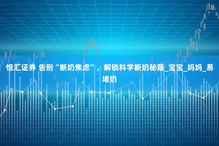 恒汇证券 告别“断奶焦虑”，解锁科学断奶秘籍_宝宝_妈妈_易堵奶
