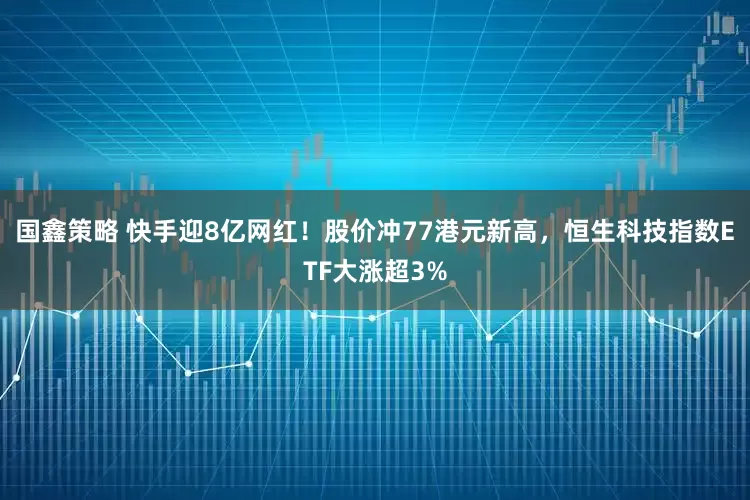 国鑫策略 快手迎8亿网红！股价冲77港元新高，恒生科技指数ETF大涨超3%