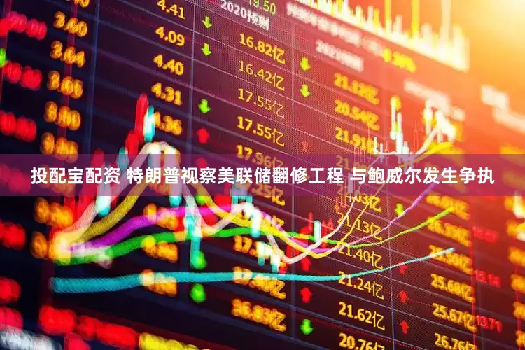 投配宝配资 特朗普视察美联储翻修工程 与鲍威尔发生争执