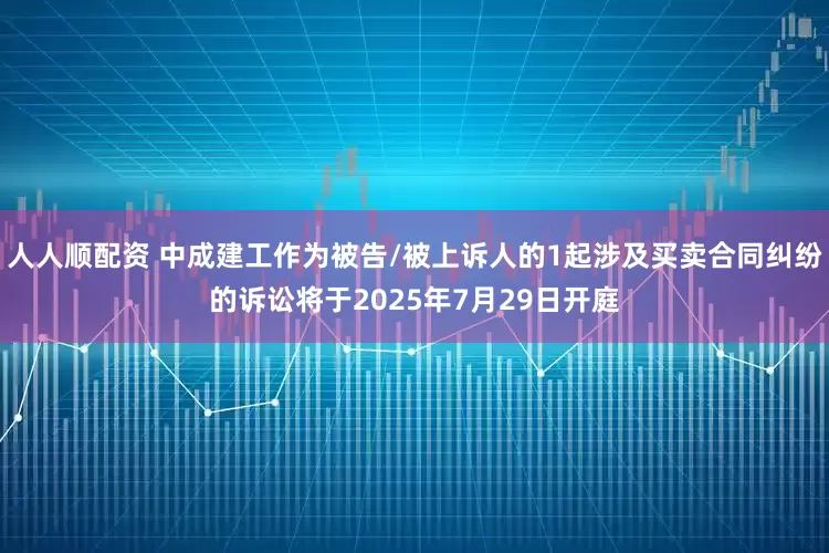 人人顺配资 中成建工作为被告/被上诉人的1起涉及买卖合同纠纷的诉讼将于2025年7月29日开庭