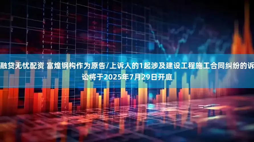 融贷无忧配资 富煌钢构作为原告/上诉人的1起涉及建设工程施工合同纠纷的诉讼将于2025年7月29日开庭