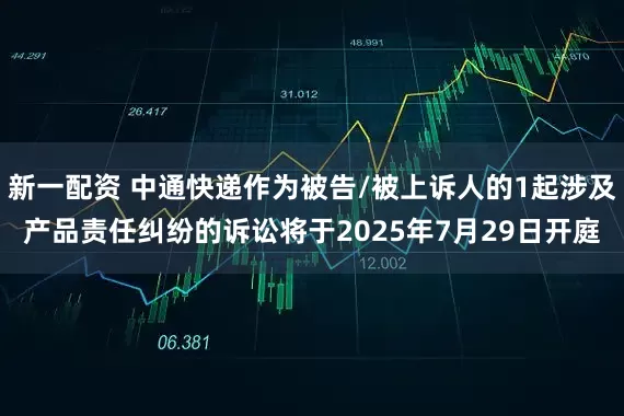新一配资 中通快递作为被告/被上诉人的1起涉及产品责任纠纷的诉讼将于2025年7月29日开庭