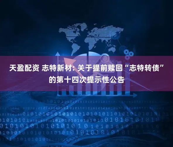 天盈配资 志特新材: 关于提前赎回“志特转债”的第十四次提示性公告