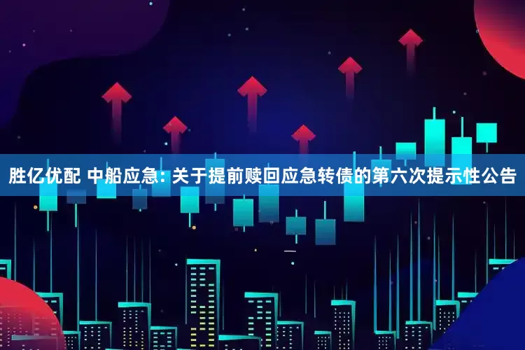 胜亿优配 中船应急: 关于提前赎回应急转债的第六次提示性公告