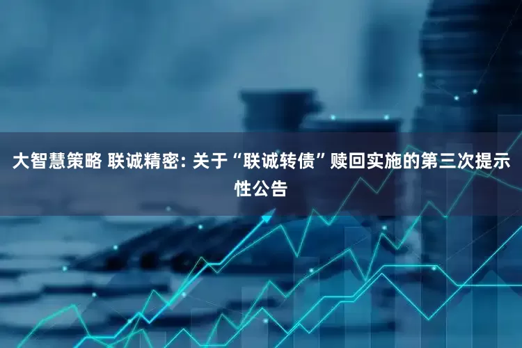 大智慧策略 联诚精密: 关于“联诚转债”赎回实施的第三次提示性公告