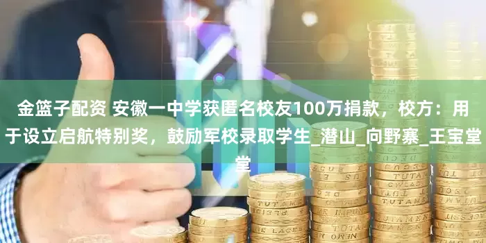金篮子配资 安徽一中学获匿名校友100万捐款，校方：用于设立启航特别奖，鼓励军校录取学生_潜山_向野寨_王宝堂