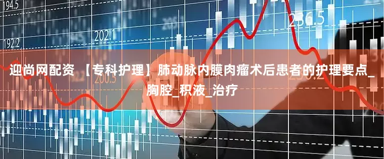 迎尚网配资 【专科护理】肺动脉内膜肉瘤术后患者的护理要点_胸腔_积液_治疗