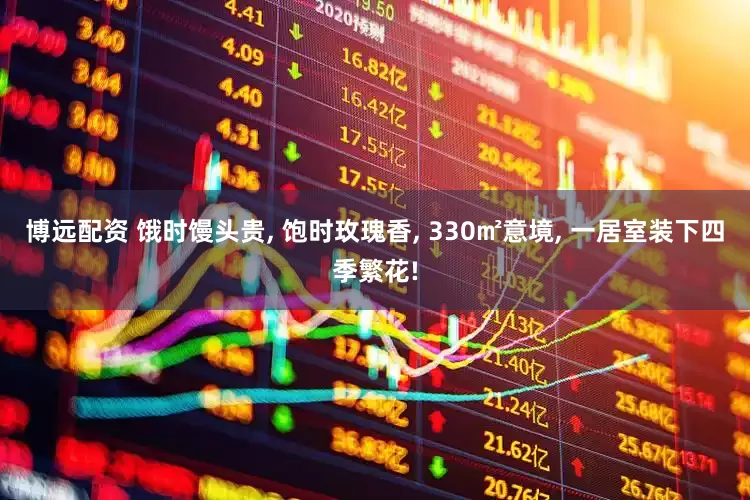 博远配资 饿时馒头贵, 饱时玫瑰香, 330㎡意境, 一居室装下四季繁花!