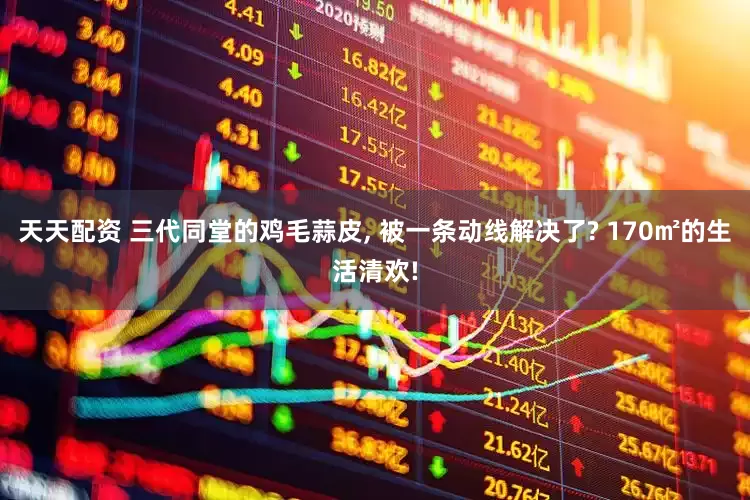 天天配资 三代同堂的鸡毛蒜皮, 被一条动线解决了? 170㎡的生活清欢!