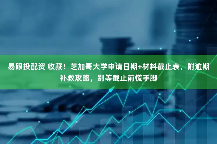 易跟投配资 收藏！芝加哥大学申请日期+材料截止表，附逾期补救攻略，别等截止前慌手脚