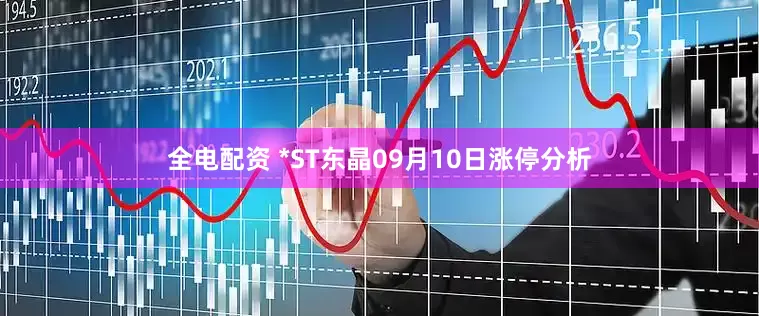 全电配资 *ST东晶09月10日涨停分析