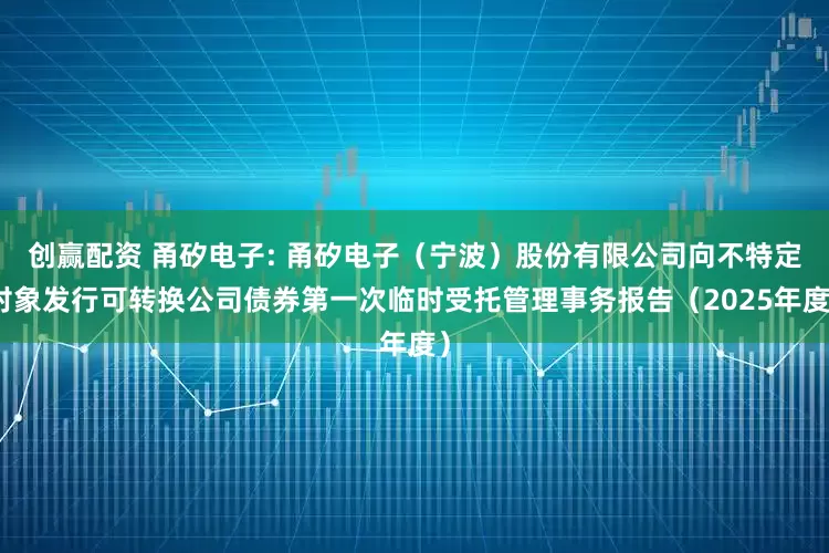 创赢配资 甬矽电子: 甬矽电子（宁波）股份有限公司向不特定对象发行可转换公司债券第一次临时受托管理事务报告（2025年度）