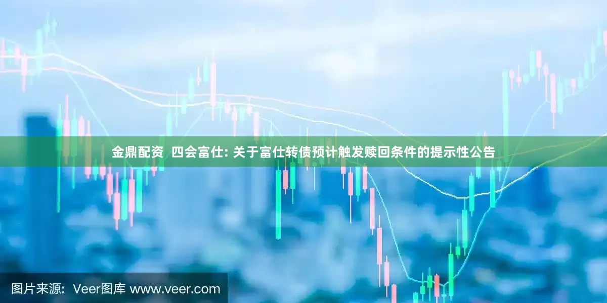 金鼎配资  四会富仕: 关于富仕转债预计触发赎回条件的提示性公告