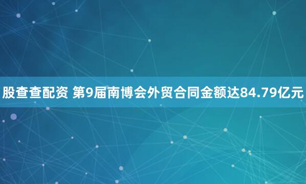 股查查配资 第9届南博会外贸合同金额达84.79亿元
