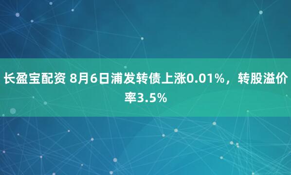 长盈宝配资 8月6日浦发转债上涨0.01%，转股溢价率3.5%