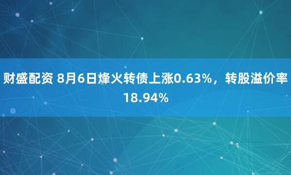 财盛配资 8月6日烽火转债上涨0.63%，转股溢价率18.94%