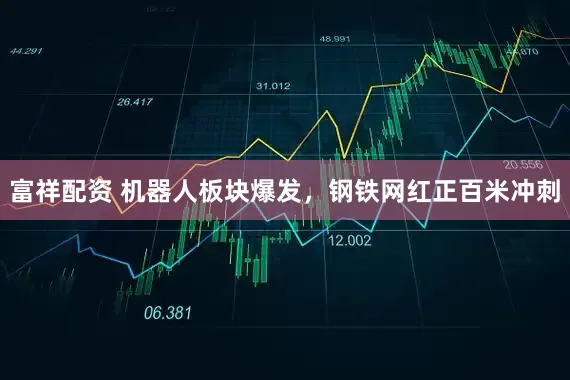 富祥配资 机器人板块爆发，钢铁网红正百米冲刺