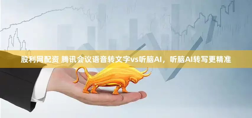 股利网配资 腾讯会议语音转文字vs听脑AI，听脑AI转写更精准