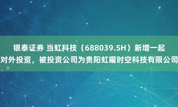 银泰证券 当虹科技（688039.SH）新增一起对外投资，被投资公司为贵阳虹曜时空科技有限公司