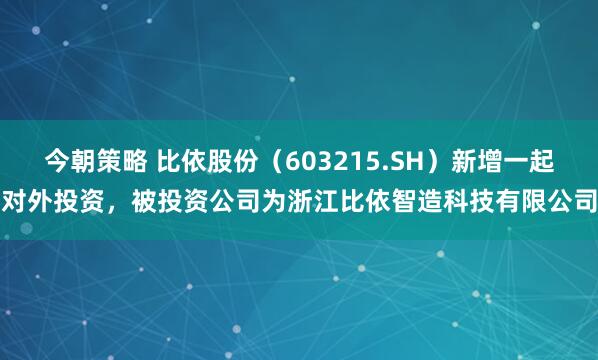 今朝策略 比依股份（603215.SH）新增一起对外投资，被投资公司为浙江比依智造科技有限公司