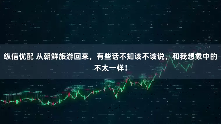 纵信优配 从朝鲜旅游回来，有些话不知该不该说，和我想象中的不太一样！
