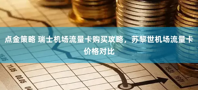 点金策略 瑞士机场流量卡购买攻略，苏黎世机场流量卡价格对比