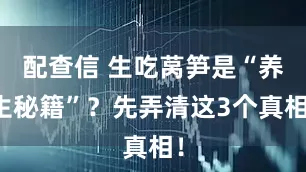 配查信 生吃莴笋是“养生秘籍”？先弄清这3个真相！