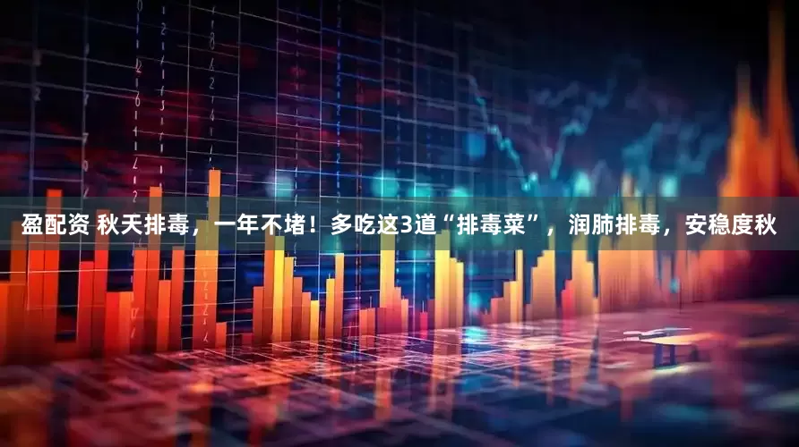 盈配资 秋天排毒，一年不堵！多吃这3道“排毒菜”，润肺排毒，安稳度秋