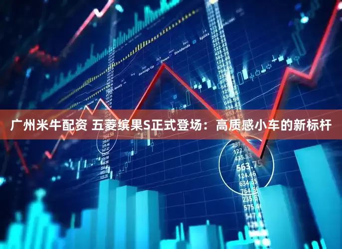 广州米牛配资 五菱缤果S正式登场：高质感小车的新标杆