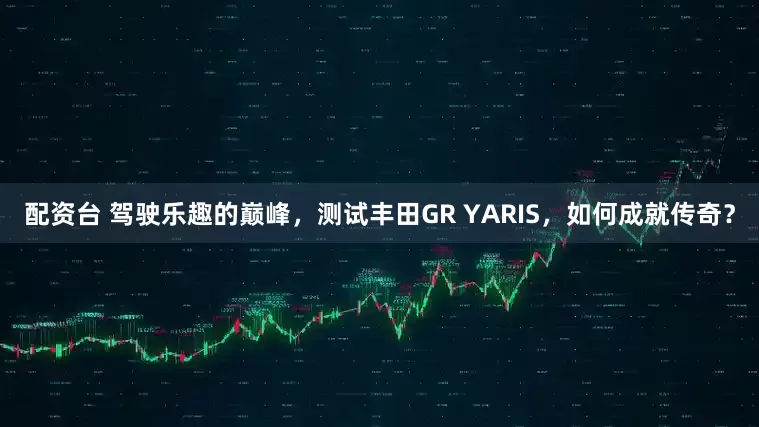 配资台 驾驶乐趣的巅峰，测试丰田GR YARIS，如何成就传奇？