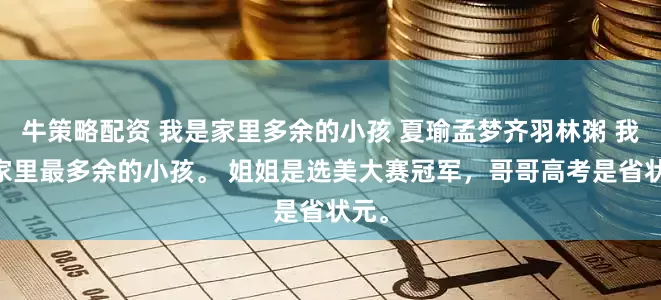 牛策略配资 我是家里多余的小孩 夏瑜孟梦齐羽林粥 我是 家里最多余的小孩。 姐姐是选美大赛冠军，哥哥高考是省状元。