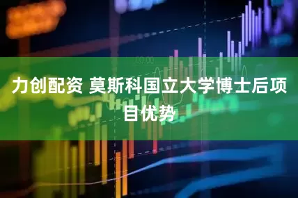 力创配资 莫斯科国立大学博士后项目优势