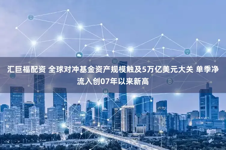 汇巨福配资 全球对冲基金资产规模触及5万亿美元大关 单季净流入创07年以来新高