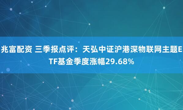 兆富配资 三季报点评：天弘中证沪港深物联网主题ETF基金季度涨幅29.68%